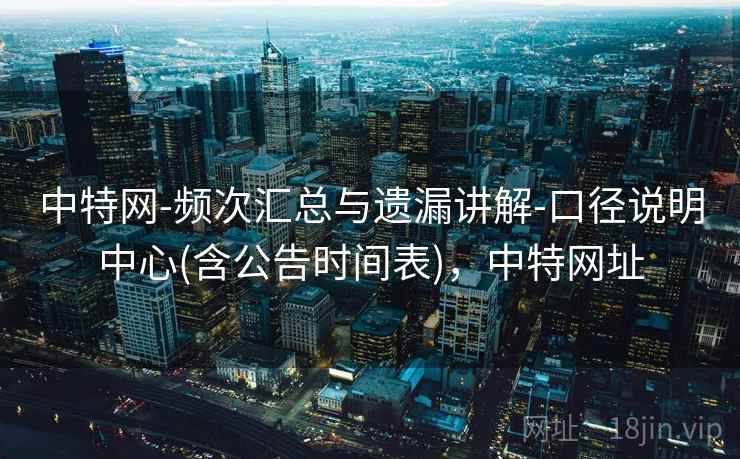 中特网-频次汇总与遗漏讲解-口径说明中心(含公告时间表)，中特网址