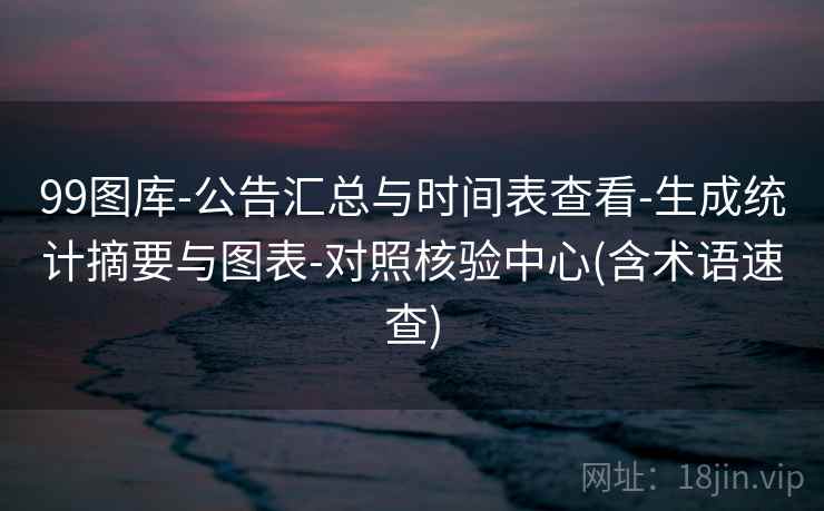 99图库-公告汇总与时间表查看-生成统计摘要与图表-对照核验中心(含术语速查)