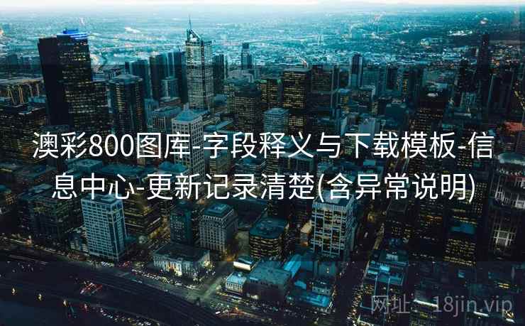 澳彩800图库-字段释义与下载模板-信息中心-更新记录清楚(含异常说明)
