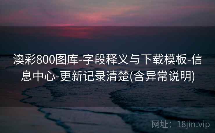 澳彩800图库-字段释义与下载模板-信息中心-更新记录清楚(含异常说明)  第2张