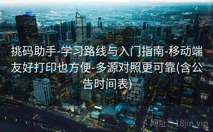 挑码助手-学习路线与入门指南-移动端友好打印也方便-多源对照更可靠(含公告时间表)