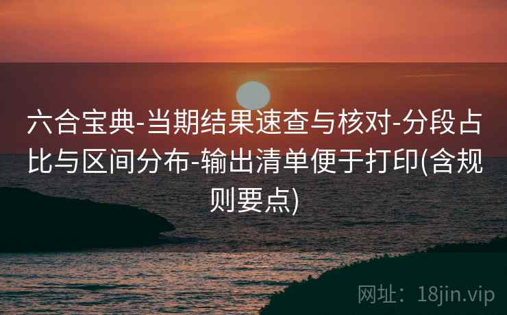 六合宝典-当期结果速查与核对-分段占比与区间分布-输出清单便于打印(含规则要点)