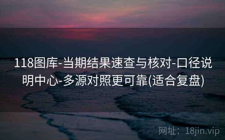 118图库-当期结果速查与核对-口径说明中心-多源对照更可靠(适合复盘)