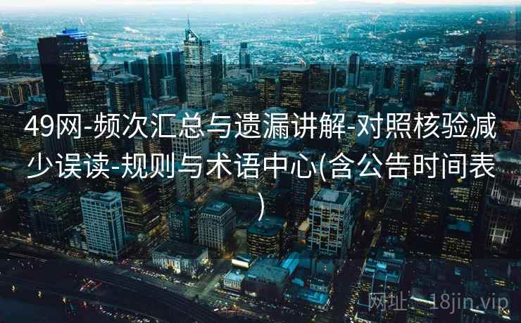 49网-频次汇总与遗漏讲解-对照核验减少误读-规则与术语中心(含公告时间表)