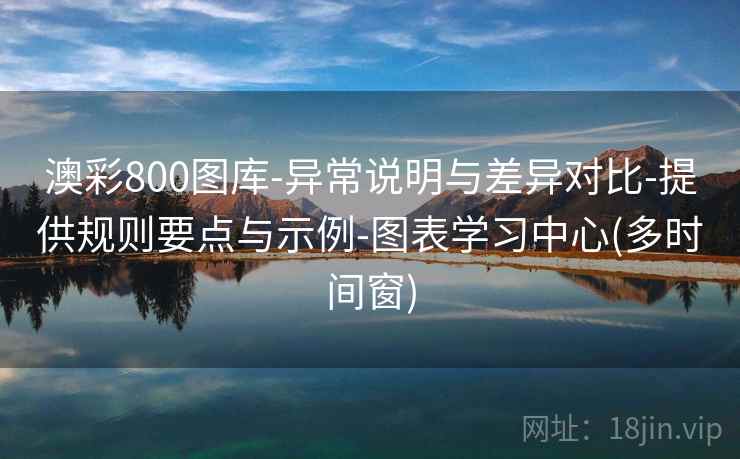 澳彩800图库-异常说明与差异对比-提供规则要点与示例-图表学习中心(多时间窗)