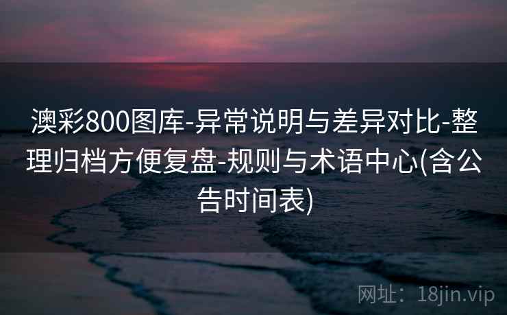 澳彩800图库-异常说明与差异对比-整理归档方便复盘-规则与术语中心(含公告时间表)  第1张